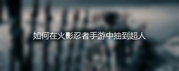 如何在火影忍者手游中抽到超人