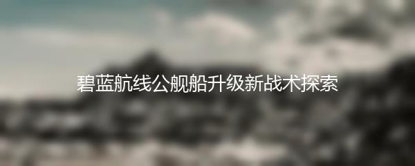 碧蓝航线公舰船升级新战术探索