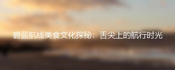 碧蓝航线美食文化探秘：舌尖上的航行时光