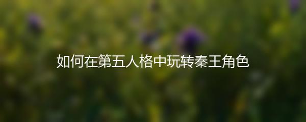 如何在第五人格中玩转秦王角色