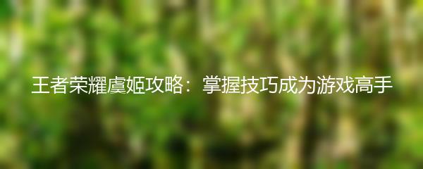 王者荣耀虞姬攻略：掌握技巧成为游戏高手