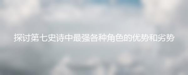 探讨第七史诗中最强各种角色的优势和劣势