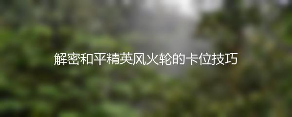 解密和平精英风火轮的卡位技巧