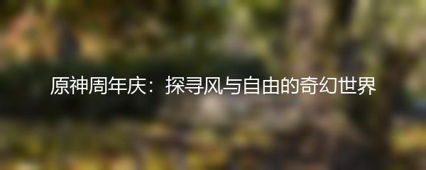 原神周年庆：探寻风与自由的奇幻世界