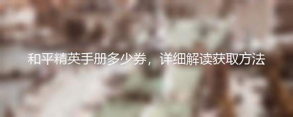 和平精英手册多少券，详细解读获取方法