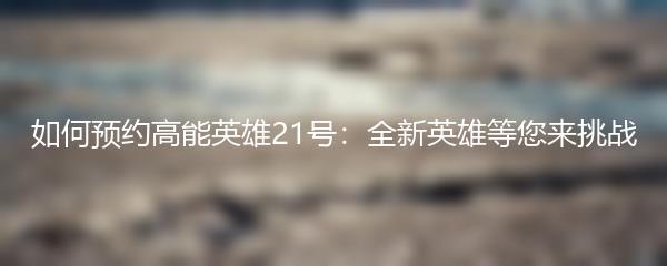 如何预约高能英雄21号：全新英雄等您来挑战
