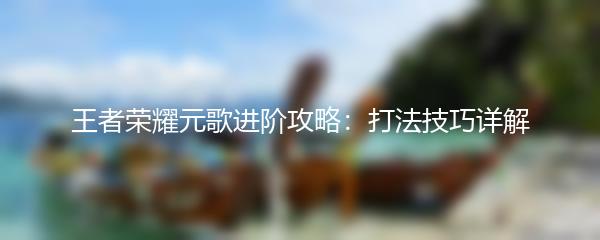 王者荣耀元歌进阶攻略：打法技巧详解