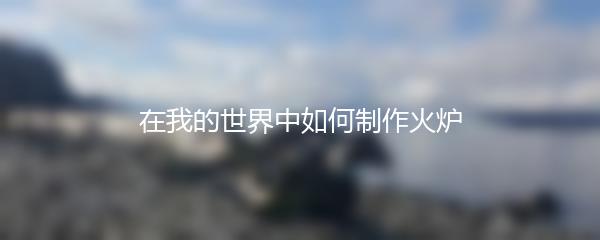 在我的世界中如何制作火炉