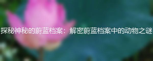 探秘神秘的蔚蓝档案：解密蔚蓝档案中的动物之谜