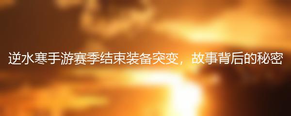 逆水寒手游赛季结束装备突变，故事背后的秘密