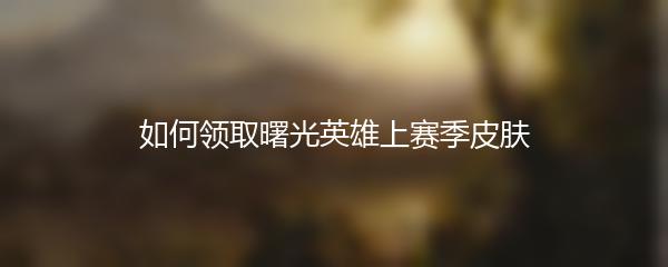 如何领取曙光英雄上赛季皮肤