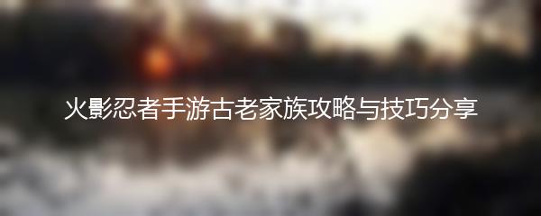 火影忍者手游古老家族攻略与技巧分享