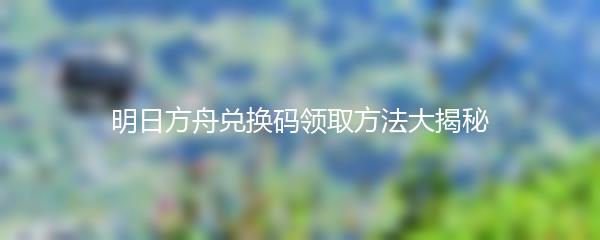 明日方舟兑换码领取方法大揭秘