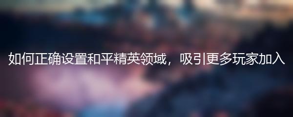如何正确设置和平精英领域，吸引更多玩家加入