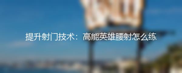 提升射门技术：高能英雄腰射怎么练