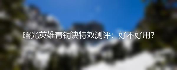 曙光英雄青铜诀特效测评：好不好用？