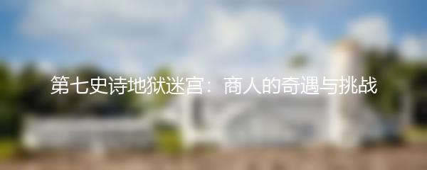 第七史诗地狱迷宫：商人的奇遇与挑战