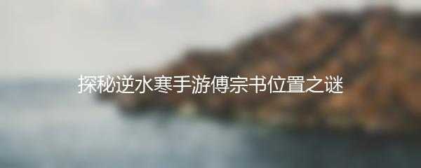探秘逆水寒手游傅宗书位置之谜