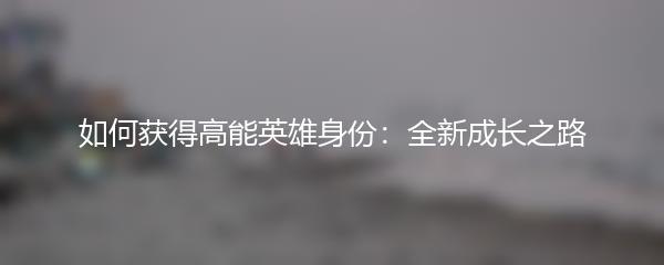如何获得高能英雄身份：全新成长之路