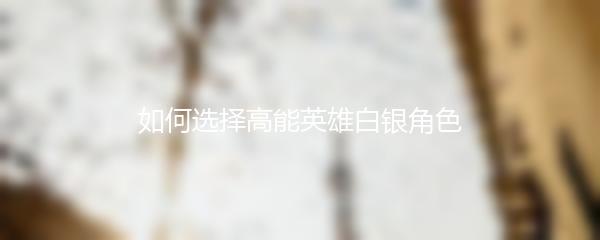 如何选择高能英雄白银角色