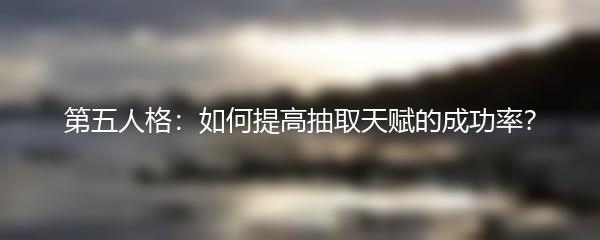 第五人格：如何提高抽取天赋的成功率？