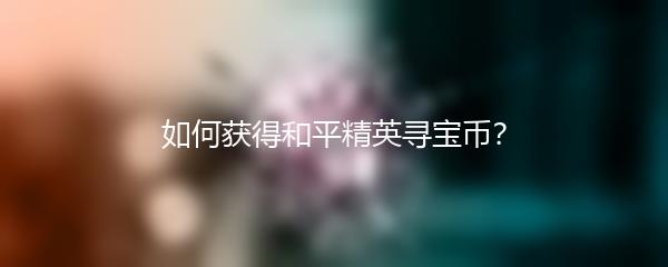 如何获得和平精英寻宝币？