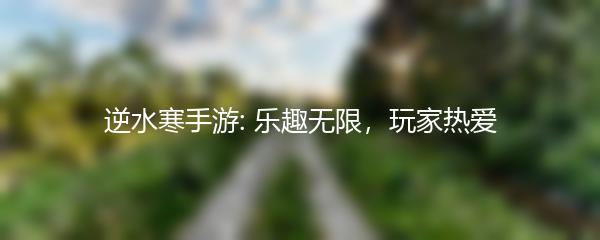 逆水寒手游: 乐趣无限，玩家热爱