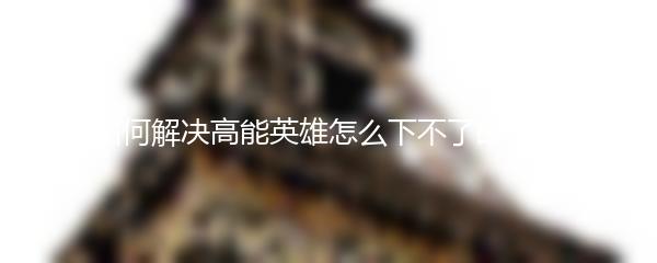如何解决高能英雄怎么下不了的问题