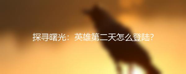 探寻曙光：英雄第二天怎么登陆？