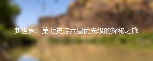 新世界：第七史诗六星优先级的探秘之旅