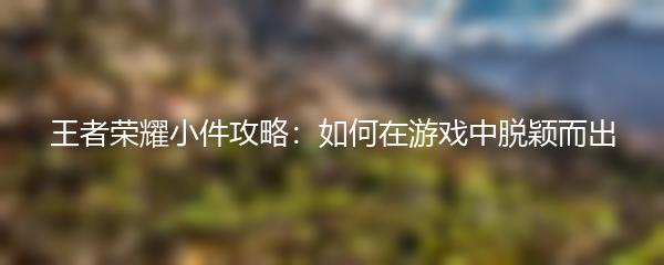 王者荣耀小件攻略：如何在游戏中脱颖而出