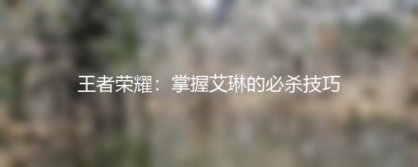 王者荣耀：掌握艾琳的必杀技巧