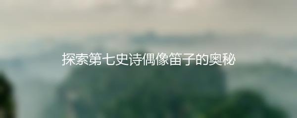 探索第七史诗偶像笛子的奥秘