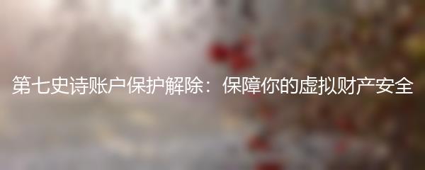 第七史诗账户保护解除：保障你的虚拟财产安全