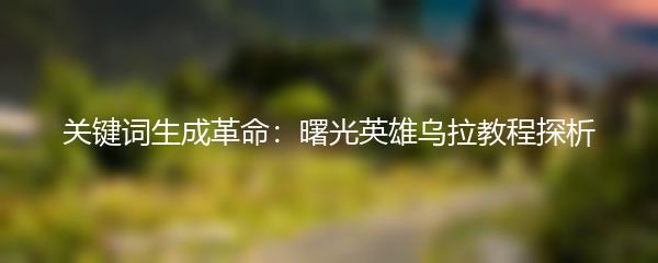 关键词生成革命：曙光英雄乌拉教程探析