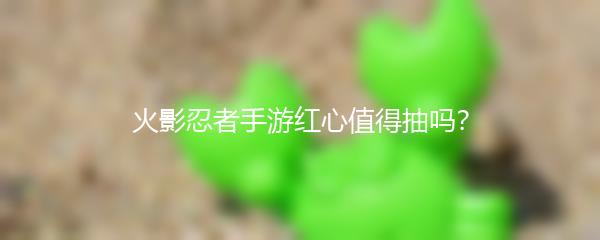 火影忍者手游红心值得抽吗？