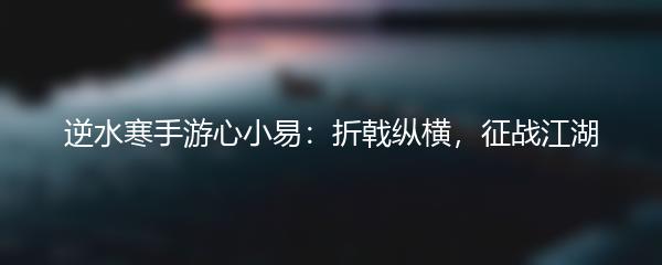 逆水寒手游心小易：折戟纵横，征战江湖