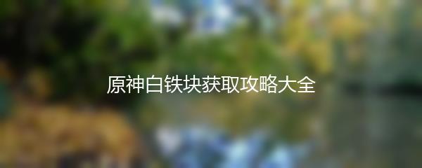 原神白铁块获取攻略大全