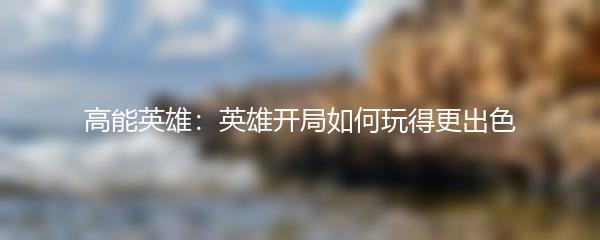 高能英雄：英雄开局如何玩得更出色