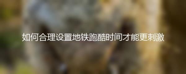 如何合理设置地铁跑酷时间才能更刺激