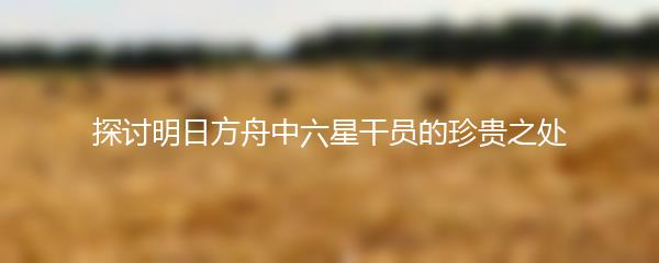 探讨明日方舟中六星干员的珍贵之处