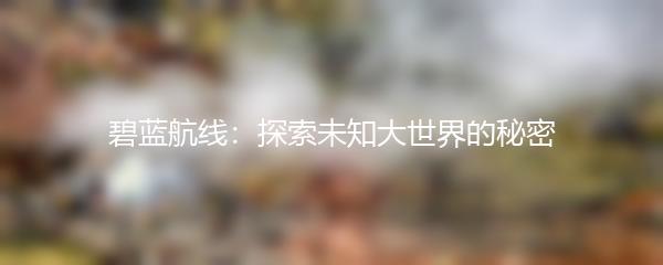 碧蓝航线：探索未知大世界的秘密