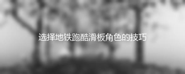 选择地铁跑酷滑板角色的技巧