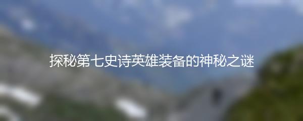 探秘第七史诗英雄装备的神秘之谜