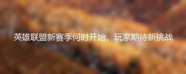 英雄联盟新赛季何时开始，玩家期待新挑战