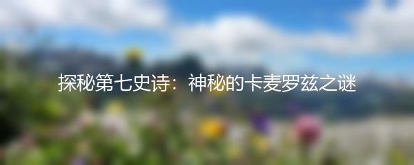 探秘第七史诗：神秘的卡麦罗兹之谜