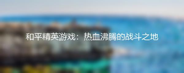 和平精英游戏：热血沸腾的战斗之地