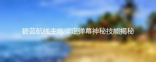 碧蓝航线主炮绑定弹幕神秘技能揭秘