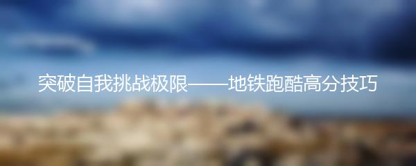 突破自我挑战极限——地铁跑酷高分技巧