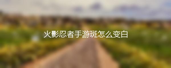 火影忍者手游斑怎么变白